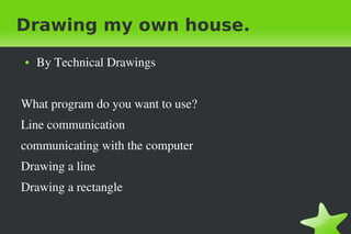 Drawing my own house.
●

By Technical Drawings

What program do you want to use?
Line communication
communicating with the computer
Drawing a line
Drawing a rectangle
 

 

 