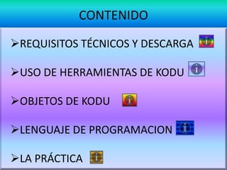 CONTENIDO
REQUISITOS TÉCNICOS Y DESCARGA
USO DE HERRAMIENTAS DE KODU
OBJETOS DE KODU
LENGUAJE DE PROGRAMACION
LA PRÁCTICA
 