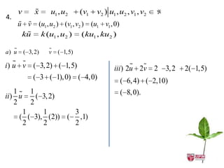 v        
                x    u1 , u2      (v1   v2 ) u1 , u2 , v1 , v2   
4.
        
       u v       (u1 , u2 ) (v1 , v2 ) (u1 v1 , 0)
         
        ku        k (u1 , u2 ) ( ku1 , ku2 )

   
a) u       ( 3, 2)   
                     v   ( 1,5)
    
i) u v ( 3, 2) ( 1,5)                                  
                                               iii ) 2u 2v 2         3, 2   2( 1,5)
               ( 3 ( 1),0) ( 4,0)                    ( 6, 4) ( 2,10)
    1    1                                          ( 8, 0).
ii ) u      ( 3, 2)
    2     2
        1     1       3
       ( ( 3), (2)) ( ,1)
        2     2       2
 