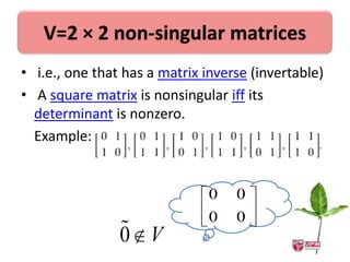 V=2 × 2 non-singular matrices
• i.e., one that has a matrix inverse (invertable)
• A square matrix is nonsingular iff its
  determinant is nonzero.
  Example:


                               0   0
                               0   0
                 V
                0
 