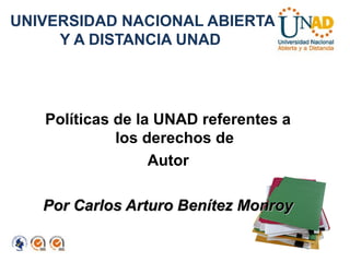 UNIVERSIDAD NACIONAL ABIERTA
     Y A DISTANCIA UNAD




   Políticas de la UNAD referentes a
             los derechos de
                  Autor

   Por Carlos Arturo Benítez Monroy
 