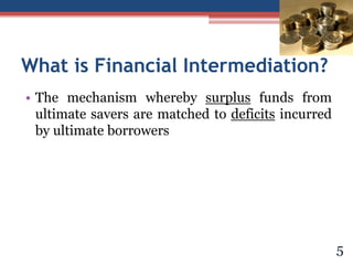 What is Financial Intermediation?
• The mechanism whereby surplus funds from
ultimate savers are matched to deficits incurred
by ultimate borrowers
5
 