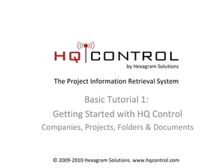 Basic Tutorial 1:  Getting Started with HQ Control Companies, Projects, Folders & Documents by Hexagram Solutions The Project Information Retrieval System © 2009-2010 Hexagram Solutions. www.hqcontrol.com 