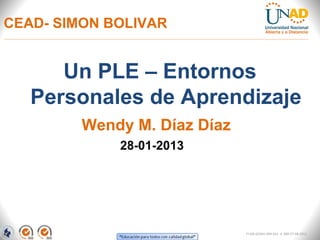 CEAD- SIMON BOLIVAR


      Un PLE – Entornos
   Personales de Aprendizaje
         Wendy M. Díaz Díaz
             28-01-2013




                              FI-GQ-GCMU-004-015 V. 000-27-08-2011
 