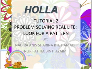 TUTORIAL 2
PROBLEM SOLVING REAL LIFE:
   LOOK FOR A PATTERN
              BY:
NADIRA ANIS SHARINA BTE HAMADI
    NUR FATIHA BINTI AZAIM
 
