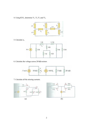 4. Using KVL, determine V1, V2, V3 and V4.




5. Calculate vx




6. Calculate the voltage across 20 k     resistor.




7. Calculate all the missing currents.




                  (a)                                (b)




                                                2
 