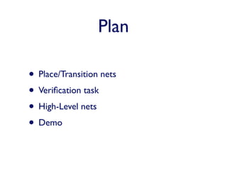 Plan

• Place/Transition nets
• Veriﬁcation task
• High-Level nets
• Demo
 