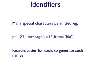Identiﬁers

Many special characters permitted, eg.


p4 23 message[x=13,from=”bla”]


Reason: easier for tools to generate such
names
 
