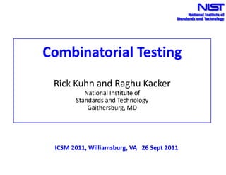 Combinatorial Testing
 Rick Kuhn and Raghu Kacker
          National Institute of
       Standards and Technology
           Gaithersburg, MD




 ICSM 2011, Williamsburg, VA 26 Sept 2011
 