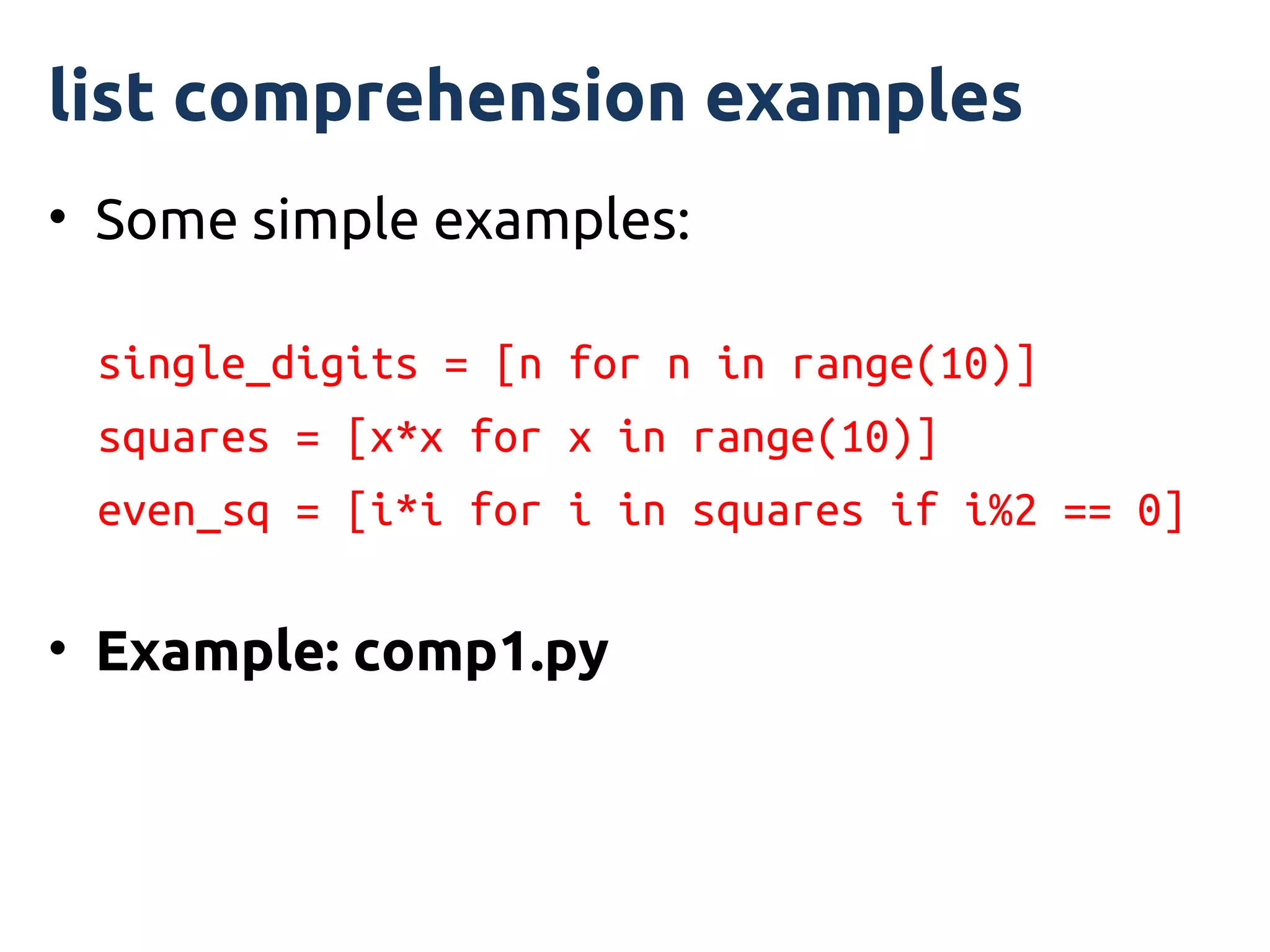 list comprehension examples
• Some simple examples:

 single_digits = [n for n in range(10)]
 squares = [x*x for x in range(10)]
 even_sq = [i*i for i in squares if i%2 == 0]

• Example: comp1.py
 