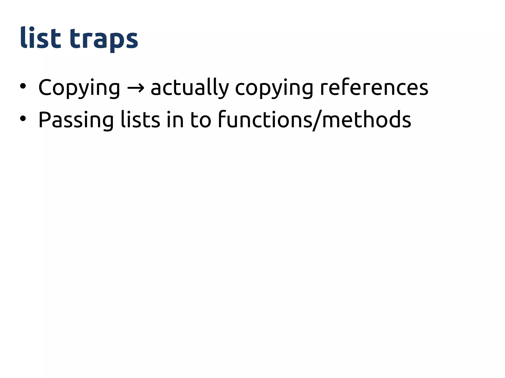 list traps
• Copying → actually copying references
• Passing lists in to functions/methods
 