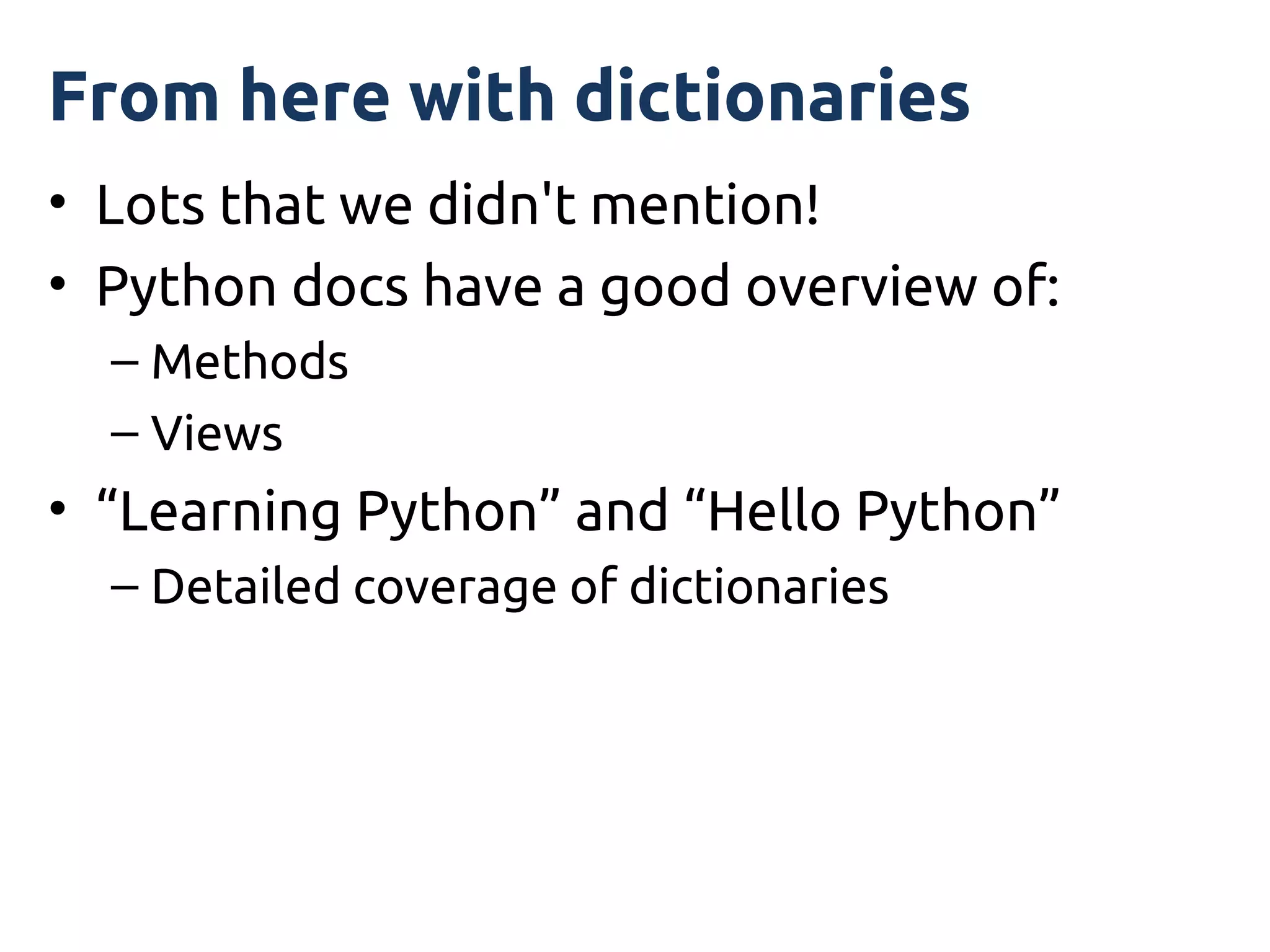 From here with dictionaries
• Lots that we didn't mention!
• Python docs have a good overview of:
  – Methods
  – Views
• “Learning Python” and “Hello Python”
  – Detailed coverage of dictionaries
 