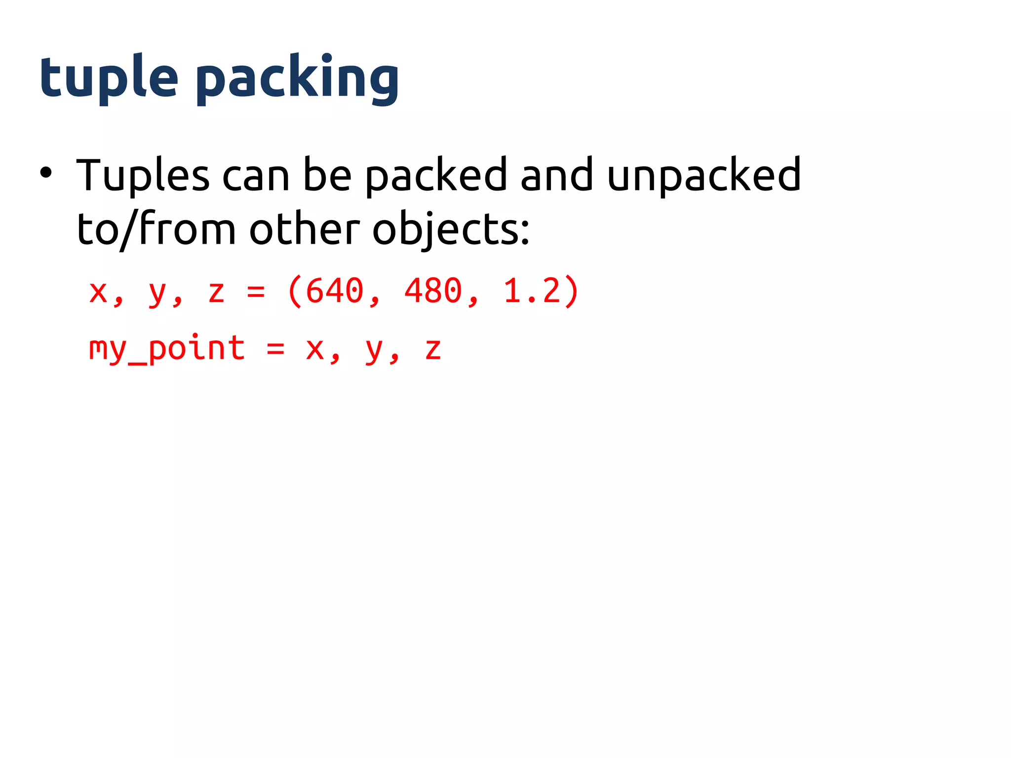 tuple packing
• Tuples can be packed and unpacked
  to/from other objects:
  x, y, z = (640, 480, 1.2)
  my_point = x, y, z
 