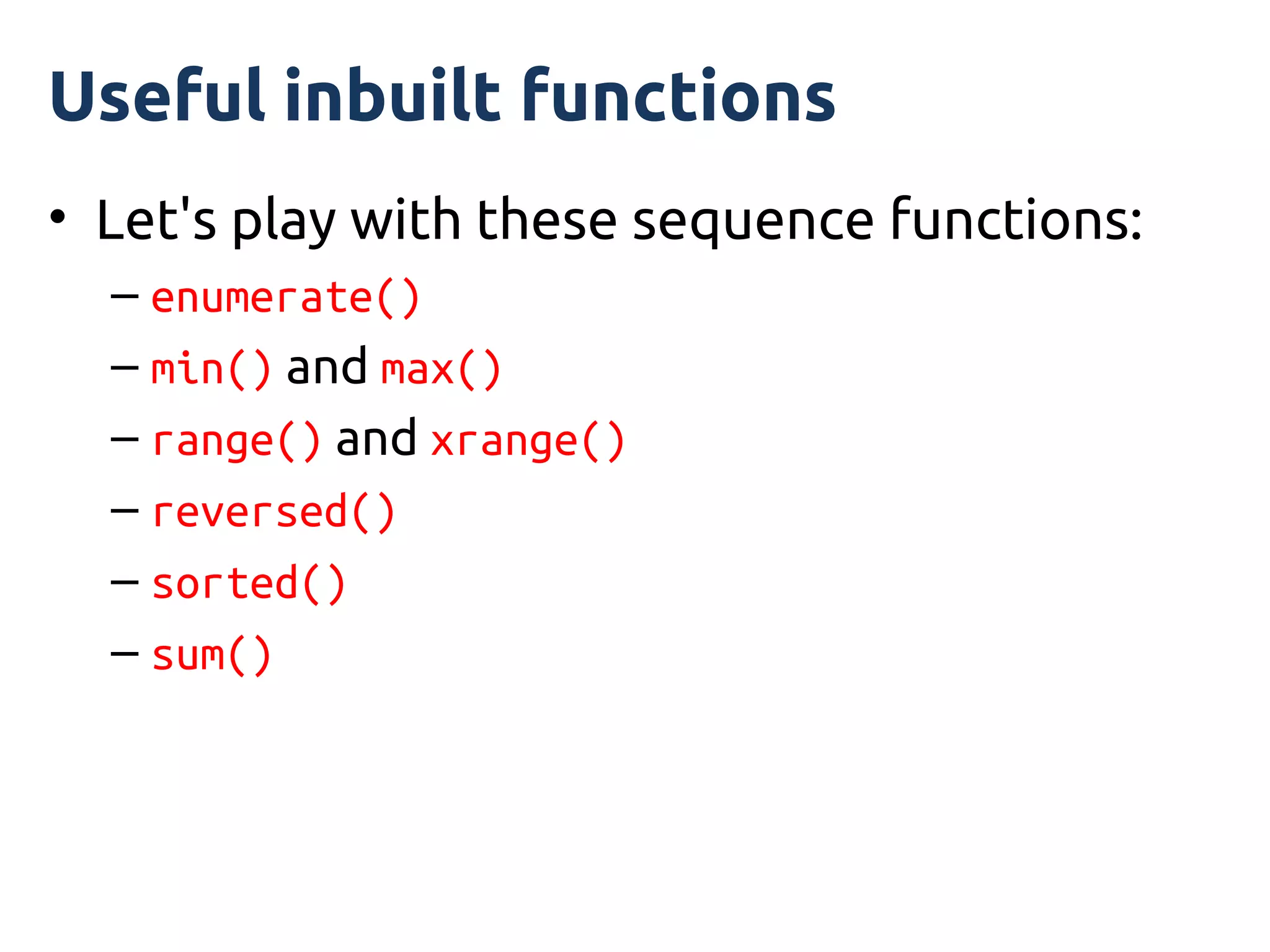 Useful inbuilt functions
• Let's play with these sequence functions:
  – enumerate()
  – min() and max()
  – range() and xrange()
  – reversed()
  – sorted()
  – sum()
 