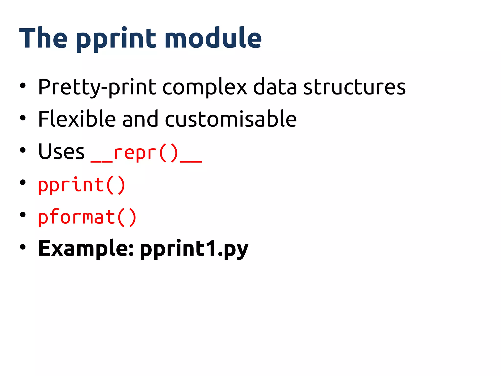 The pprint module
•   Pretty-print complex data structures
•   Flexible and customisable
•   Uses __repr()__
•   pprint()
•   pformat()
•   Example: pprint1.py
 