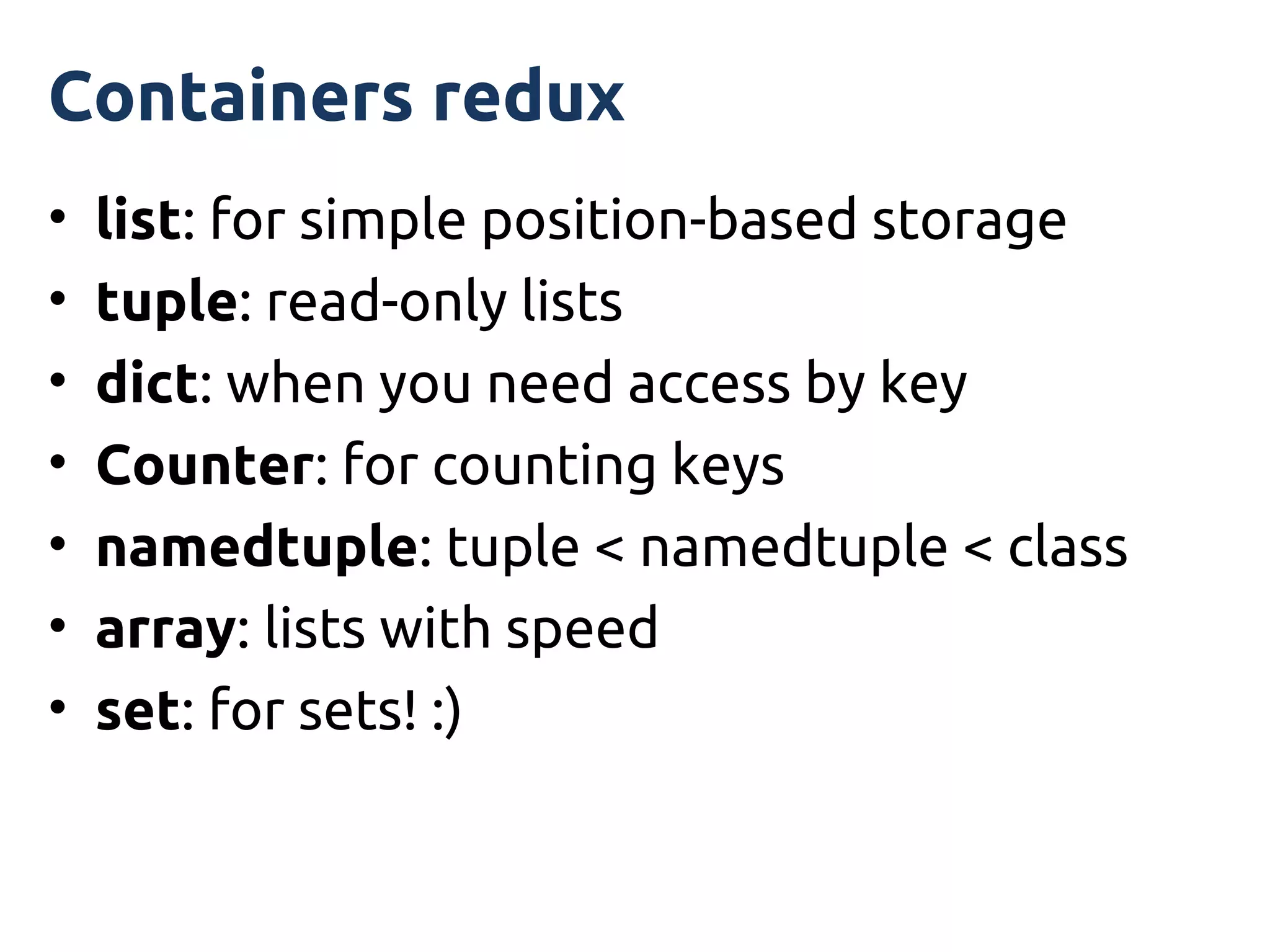 Containers redux
•   list: for simple position-based storage
•   tuple: read-only lists
•   dict: when you need access by key
•   Counter: for counting keys
•   namedtuple: tuple < namedtuple < class
•   array: lists with speed
•   set: for sets! :)
 