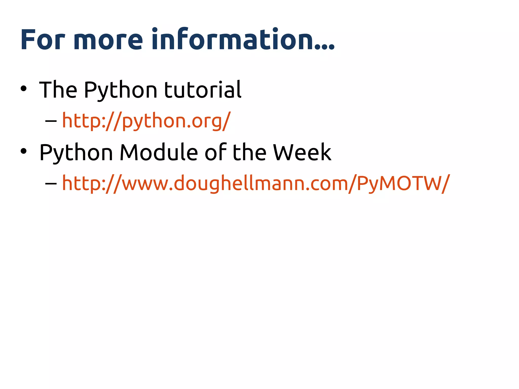 For more information...
• The Python tutorial
  – http://python.org/
• Python Module of the Week
  – http://www.doughellmann.com/PyMOTW/
 