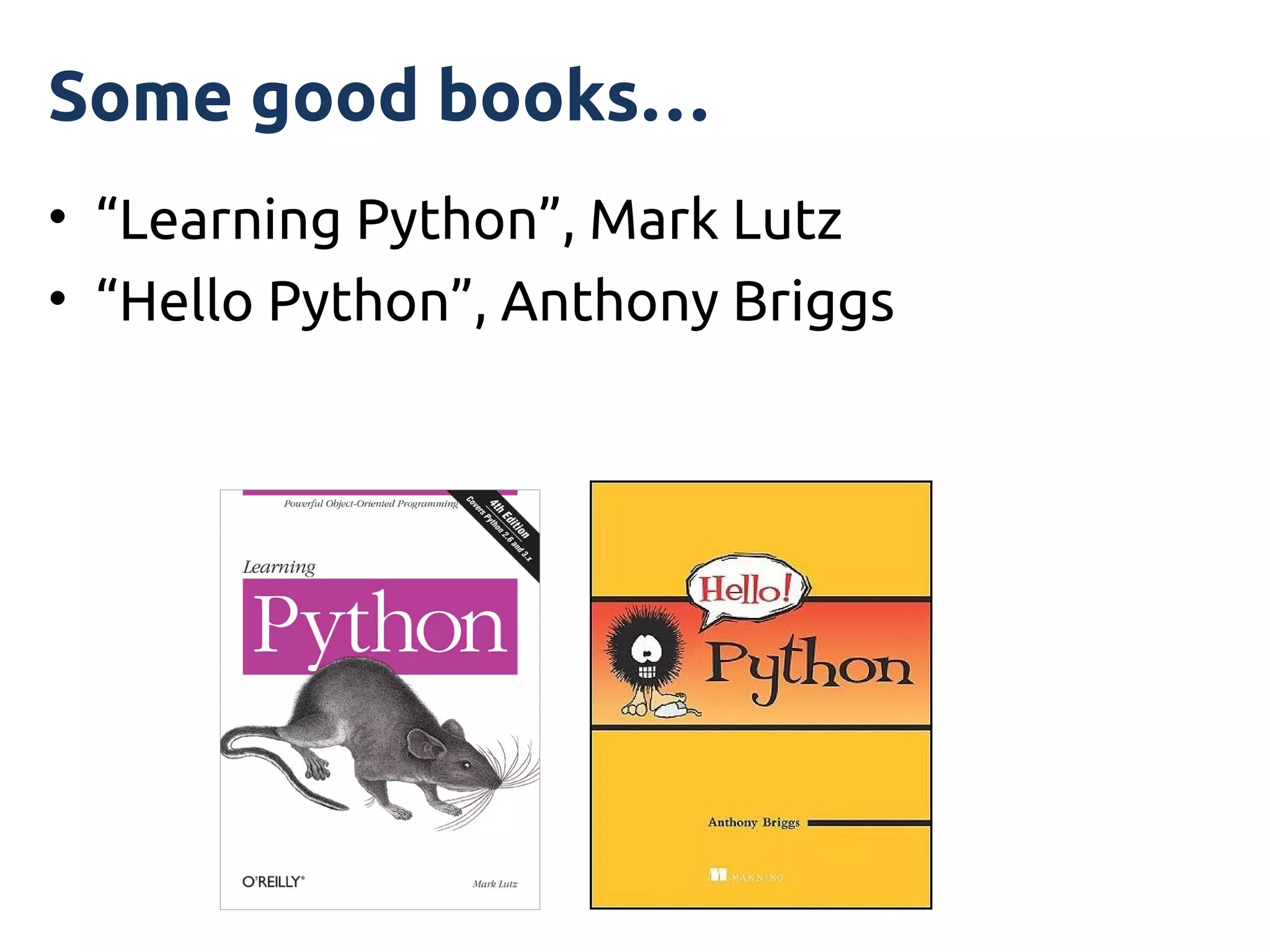 Some good books…
• “Learning Python”, Mark Lutz
• “Hello Python”, Anthony Briggs
 