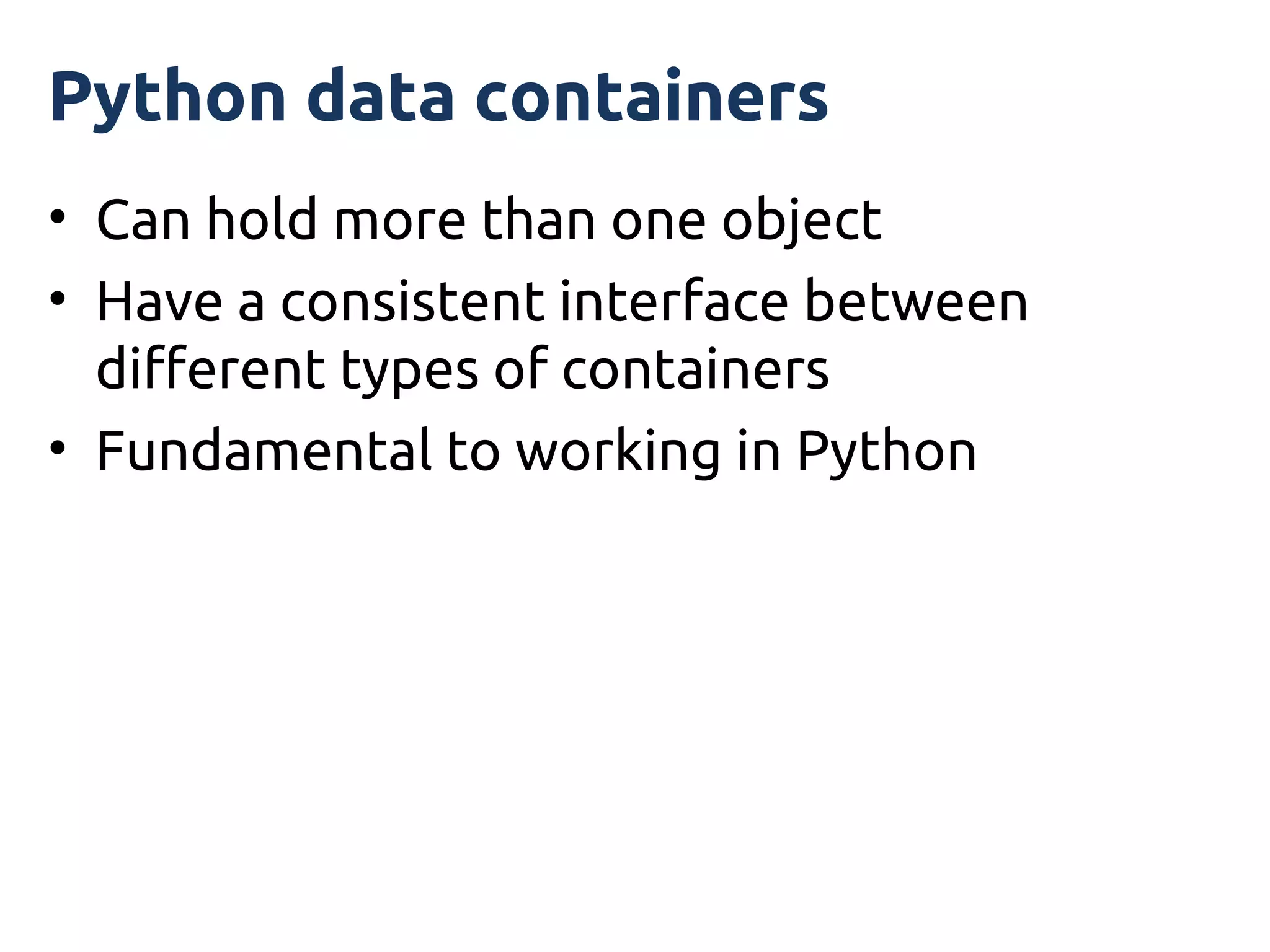 Python data containers
• Can hold more than one object
• Have a consistent interface between
  different types of containers
• Fundamental to working in Python
 