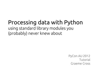 Processing data with Python
using standard library modules you
(probably) never knew about




                               PyCon AU 2012
                                      Tutorial
                                Graeme Cross
 