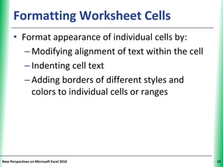 Formatting Worksheet Cells                         XP


      • Format appearance of individual cells by:
         – Modifying alignment of text within the cell
         – Indenting cell text
         – Adding borders of different styles and
           colors to individual cells or ranges




New Perspectives on Microsoft Excel 2010                      15
 