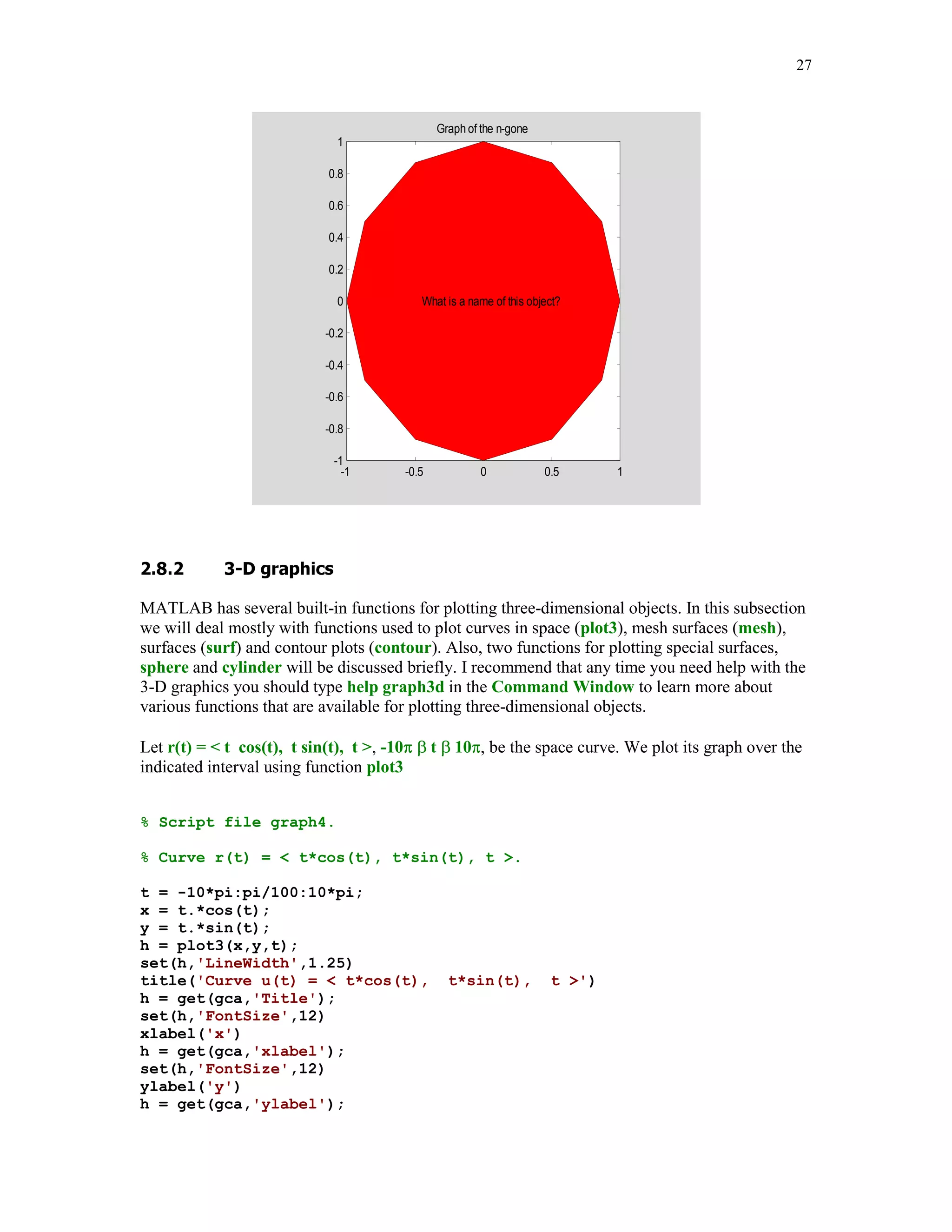 21



Before we begin discussion of graphical tools that are available in MATLAB I recommend that
you will run a couple of demos that come with MATLAB. In the Command Window click on
Help and next select Examples and Demos. ChoseVisualization, and next select 2-D Plots. You
will be presented with several buttons. Select Line and examine the m-file below the graph. It
should give you some idea about computer code needed for creating a simple graph. It is
recommended that you examine carefully contents of all m-files that generate the graphs in this
demo.

         