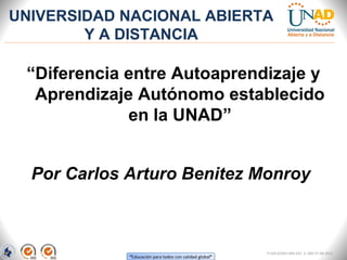 UNIVERSIDAD NACIONAL ABIERTA
        Y A DISTANCIA

 “Diferencia entre Autoaprendizaje y
  Aprendizaje Autónomo establecido
             en la UNAD”


  Por Carlos Arturo Benitez Monroy



                             FI-GQ-GCMU-004-015 V. 000-27-08-2011
 