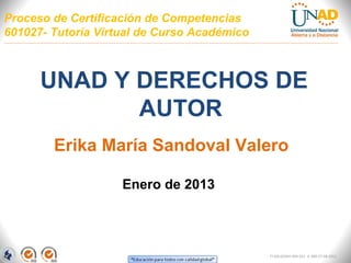 Proceso de Certificación de Competencias
601027- Tutoría Virtual de Curso Académico



      UNAD Y DERECHOS DE
             AUTOR
        Erika María Sandoval Valero

                    Enero de 2013




                                             FI-GQ-GCMU-004-015 V. 000-27-08-2011
 