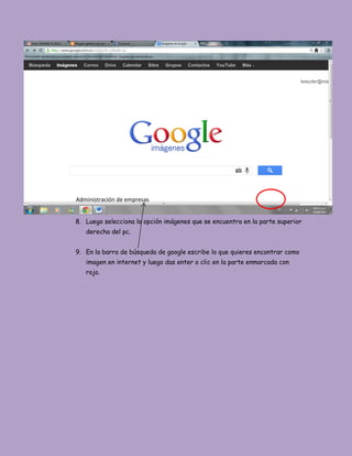 8. Luego selecciona la opción imágenes que se encuentra en la parte superior
derecha del pc.
9. En la barra de búsqueda de google escribe lo que quieres encontrar como
imagen en internet y luego das enter o clic en la parte enmarcada con
rojo.
Administración de empresas
 