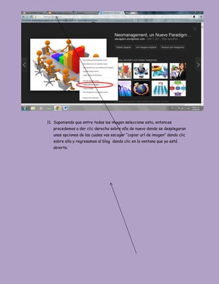11. Suponiendo que entre todas las imagen seleccione esta, entonces
procedemos a dar clic derecho sobre ella de nuevo donde se desplegaran
unas opciones de las cuales vas escoger “copiar url de imagen” dando clic
sobre ella y regresamos al blog dando clic en la ventana que ya está
abierta.
 