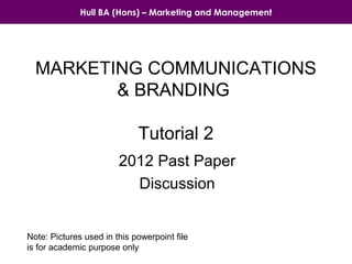 Hull BA (Hons) – Marketing and Management

MARKETING COMMUNICATIONS
& BRANDING
Tutorial 2
2012 Past Paper
Discussion

Note: Pictures used in this powerpoint file
is for academic purpose only

 
