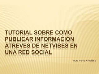 TUTORIAL SOBRE COMO 
PUBLICAR INFORMACIÓN 
ATREVES DE NETVIBES EN 
UNA RED SOCIAL 
Aura maría Arbeláez 
 
