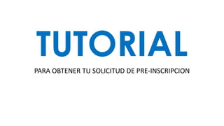 TUTORIALPARA OBTENER TU SOLICITUD DE PRE-INSCRIPCION
 
