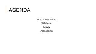 AGENDA
One on One Recap
Skills Matrix
Activity
Action Items
 