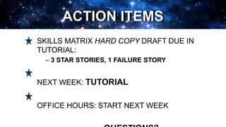 ACTION ITEMS
SKILLS MATRIX HARD COPY DRAFT DUE IN
TUTORIAL:
– 3 STAR STORIES, 1 FAILURE STORY
NEXT WEEK: TUTORIAL
OFFICE HOURS: START NEXT WEEK
ACTION ITEMS
 