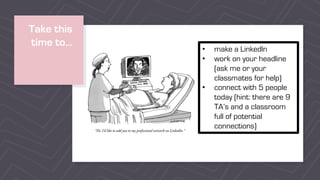 Take this
time to…
• make a LinkedIn
• work on your headline
(ask me or your
classmates for help)
• connect with 5 people
today (hint: there are 9
TA’s and a classroom
full of potential
connections)
 
