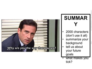 LastModified2017-06-2110:13PMPacificStandardTimePrinted
SUMMAR
Y
• 2000 characters
(don’t use it all)
• summarize your
background
• tell us about
your future
goals
• what makes you
tick?
 