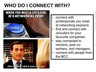 LastModified2017-06-2110:13PMPacificStandardTimePrinted
• connect with
professionals you meet
at networking sessions
• find and connect with
recruiters for your
favourite companies
• stay connected to
mentors, past co-
workers, and managers
• connect with people from
the BCC
WHO DO I CONNECT WITH?
 