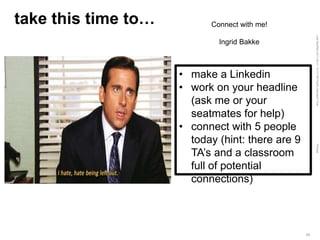 LastModified2017-06-2110:13PMPacificStandardTimePrinted
34
take this time to…
• make a Linkedin
• work on your headline
(ask me or your
seatmates for help)
• connect with 5 people
today (hint: there are 9
TA’s and a classroom
full of potential
connections)
Connect with me!
Ingrid Bakke
 