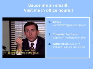 LastModified2017-06-2110:13PMPacificStandardTimePrinted
38
Sauce me an email!!
Visit me in office hours!!
1. Email:
comm202.3@sauder.ubc.ca
2. Tutorials: feel free to
approach me before or after
3. Office hours: Oct 3rd 1-
2:30pm (sign up on COOL)
 