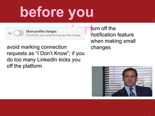LastModified2017-06-2110:13PMPacificStandardTimePrinted
8
before you
startturn off the
notification feature
when making small
changesavoid marking connection
requests as “I Don’t Know”; if you
do too many LinkedIn kicks you
off the platform
 