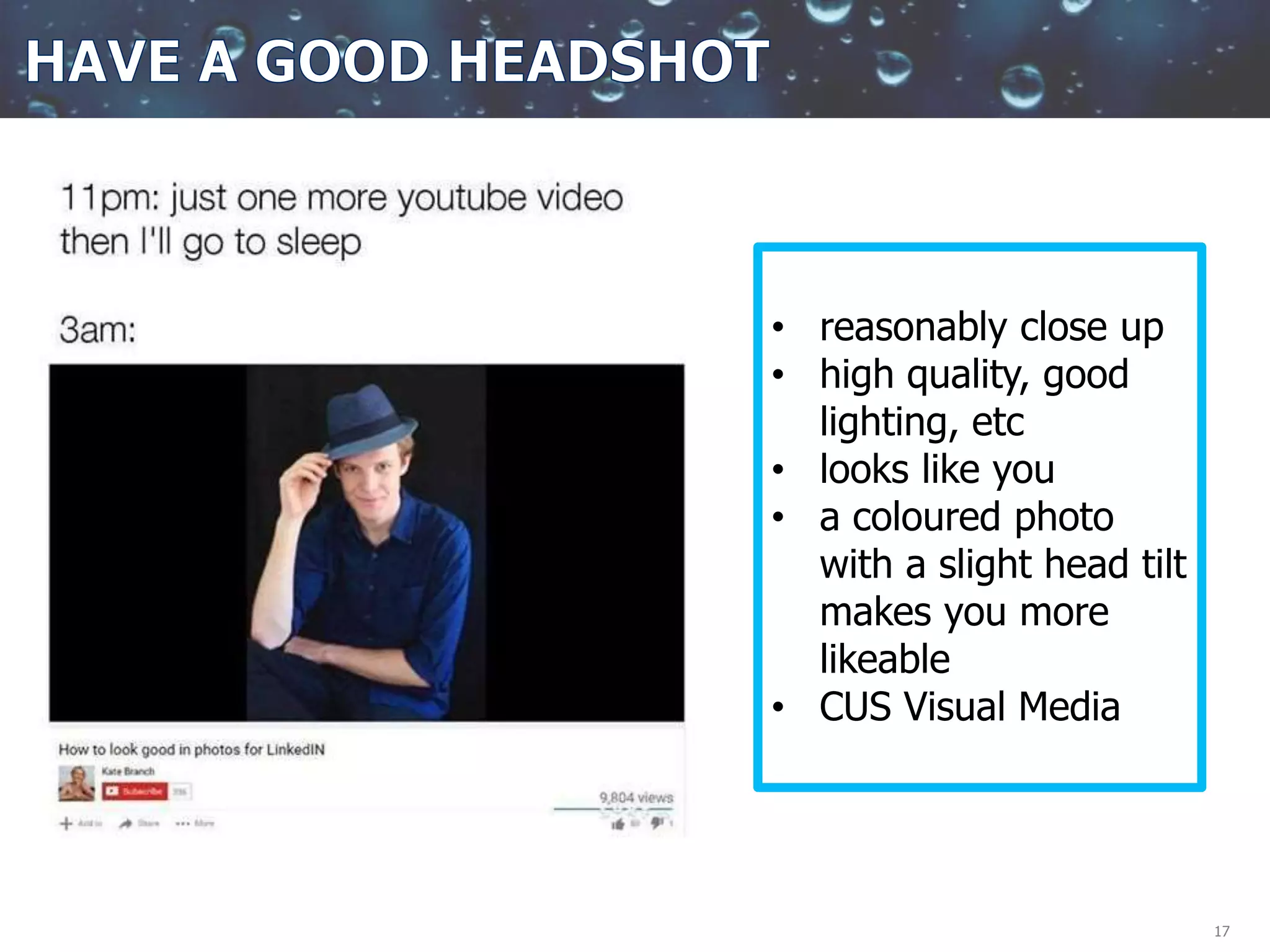 17
• reasonably close up
• high quality, good
lighting, etc
• looks like you
• a coloured photo
with a slight head tilt
makes you more
likeable
• CUS Visual Media
 
