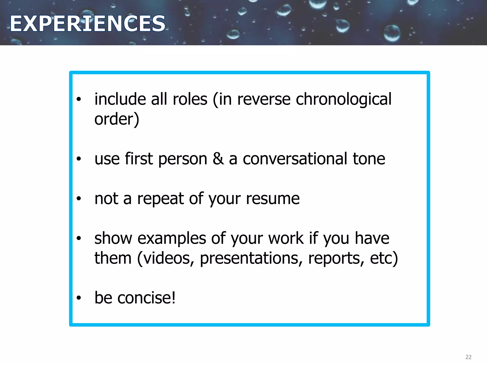 22
• include all roles (in reverse chronological
order)
• use first person & a conversational tone
• not a repeat of your resume
• show examples of your work if you have
them (videos, presentations, reports, etc)
• be concise!
 