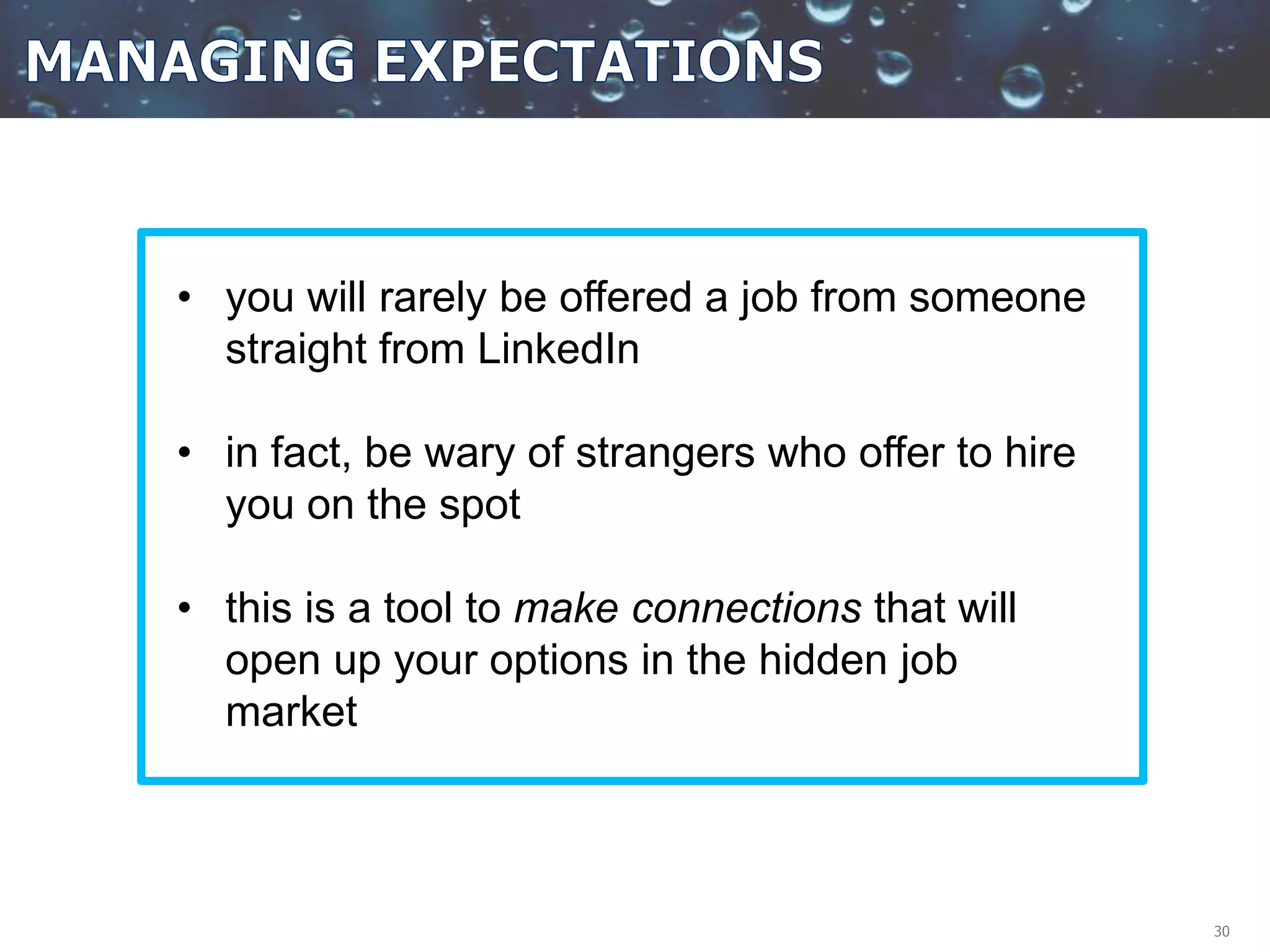 30
• you will rarely be offered a job from someone
straight from LinkedIn
• in fact, be wary of strangers who offer to hire
you on the spot
• this is a tool to make connections that will
open up your options in the hidden job
market
 