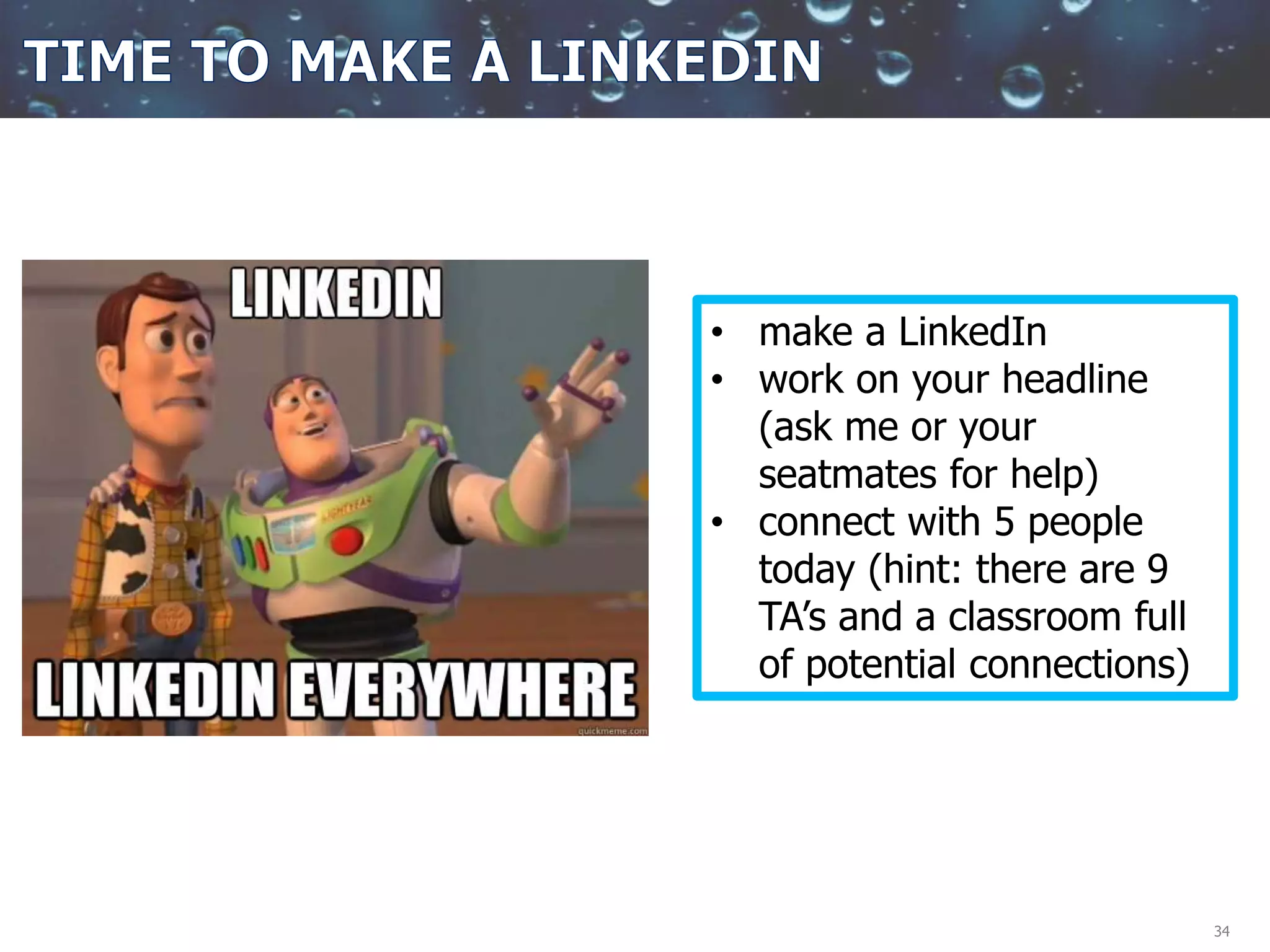 34
• make a LinkedIn
• work on your headline
(ask me or your
seatmates for help)
• connect with 5 people
today (hint: there are 9
TA’s and a classroom full
of potential connections)
 