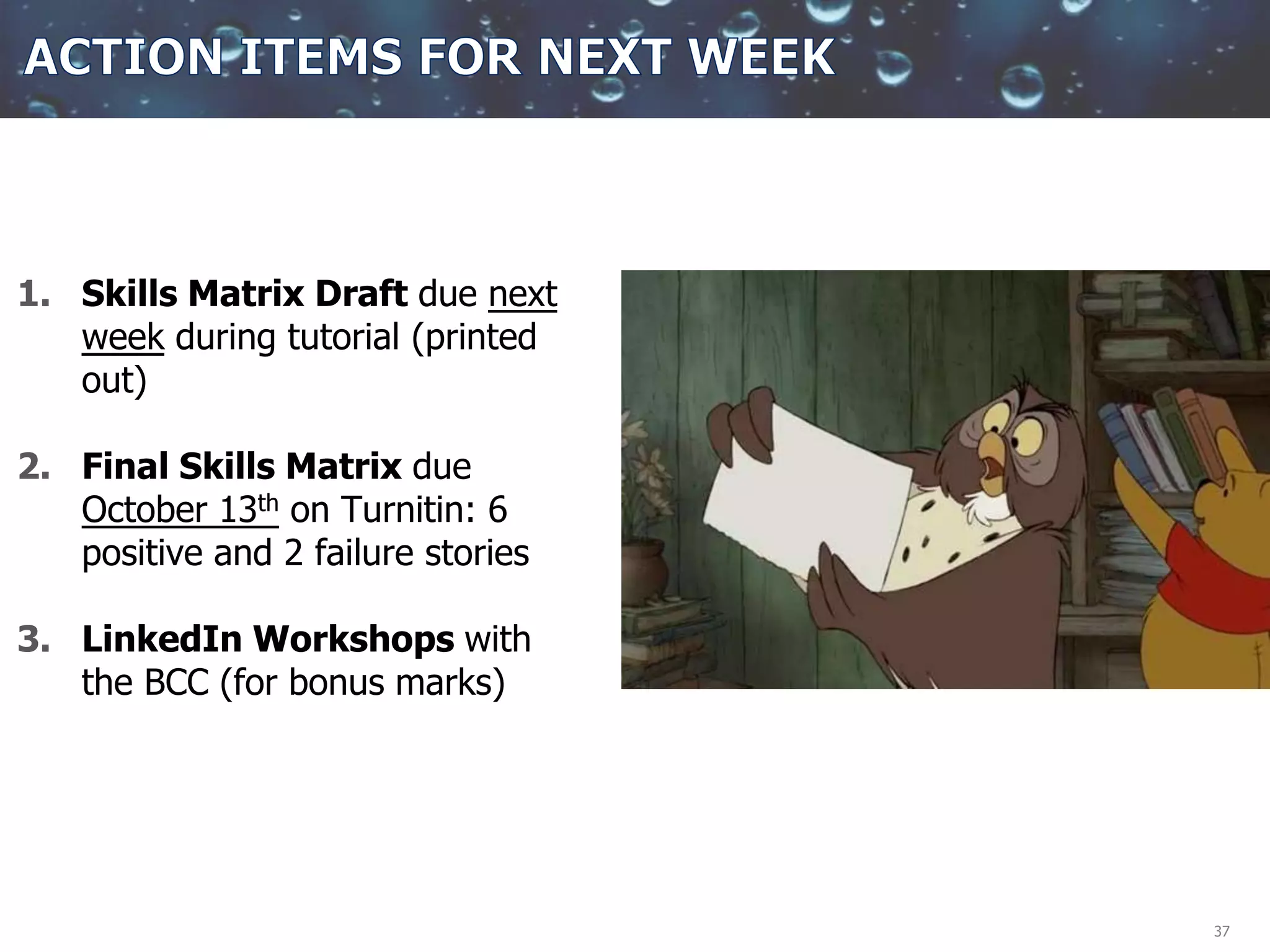 37
1. Skills Matrix Draft due next
week during tutorial (printed
out)
2. Final Skills Matrix due
October 13th on Turnitin: 6
positive and 2 failure stories
3. LinkedIn Workshops with
the BCC (for bonus marks)
 