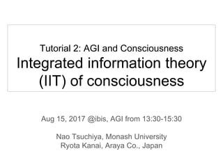 Tutorial 2: AGI and Consciousness
Integrated information theory
(IIT) of consciousness
Aug 15, 2017 @ibis, AGI from 13:30-15:30
Nao Tsuchiya, Monash University
Ryota Kanai, Araya Co., Japan
 