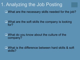 1. Analyzing the Job Posting
What are the necessary skills needed for the job?
What are the soft skills the company is looking
for?
What do you know about the culture of the
company?
What is the difference between hard skills & soft
skills?
 