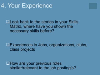 4. Your Experience
Look back to the stories in your Skills
Matrix, where have you shown the
necessary skills before?
Experiences in Jobs, organizations, clubs,
class projects
How are your previous roles
similar/relevant to the job posting’s?
 
