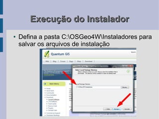 Execução do Instalador
●   Defina a pasta C:OSGeo4WInstaladores para
    salvar os arquivos de instalação
 